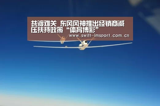 共渡难关 东风风神推出经销商减压扶持政策“体育博彩”(图3) 体育博彩