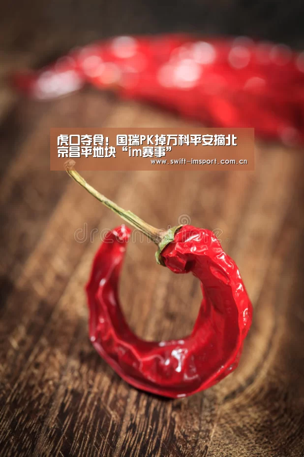 虎口夺食!国瑞PK掉万科平安摘北京昌平地块“im赛事”(图3) im体育下载