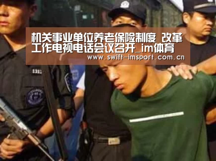 机关事业单位养老保险制度 改革工作电视电话会议召开_im体育下载(图3) im体育下载