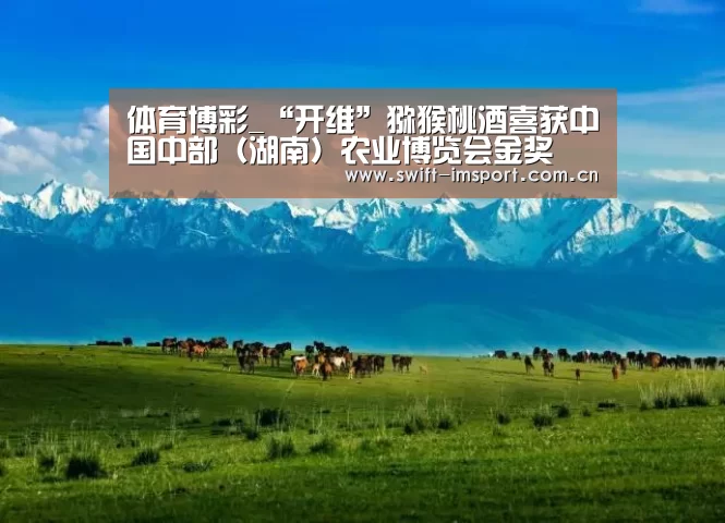 体育博彩_“开维”猕猴桃酒喜获中国中部(湖南)农业博览会金奖(图2) im赛事