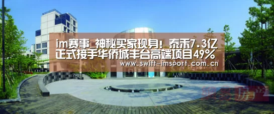 im赛事_神秘买家现身!泰禾7.3亿正式接手华侨城丰台高端项目49%股权(图2) im赛事