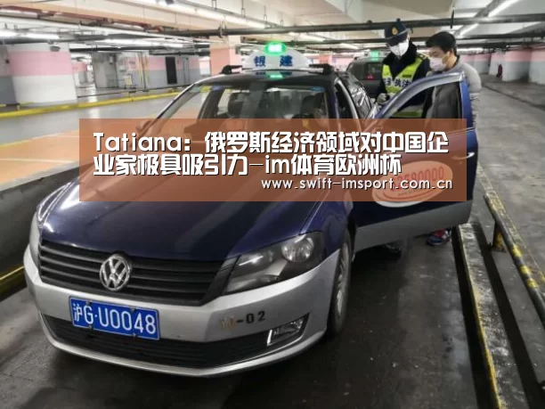 Tatiana:俄罗斯经济领域对中国企业家极具吸引力-im体育欧洲杯(图1) 体育博彩