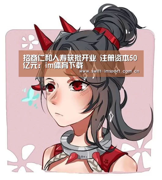 招商仁和人寿获批开业 注册资本50亿元:im体育下载(图2) im赛事